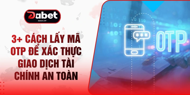 3+ Cách Lấy Mã OTP Để Xác Thực Giao Dịch Tài Chính An Toàn