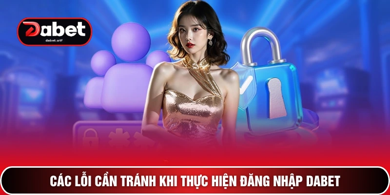 Các lỗi cần tránh khi thực hiện đăng nhập DABET