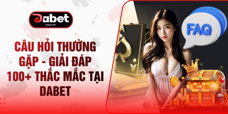 Câu Hỏi Thường Gặp - Giải Đáp 100+ Thắc Mắc Tại DABET