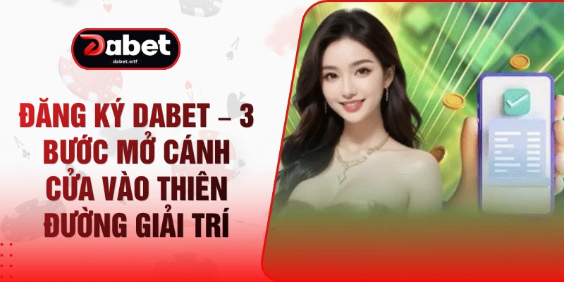 Đăng Ký DABET – 3 Bước Mở Cánh Cửa Vào Thiên Đường Giải Trí