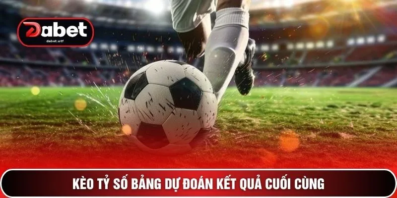 Kèo tỷ số bảng dự đoán kết quả cuối cùng