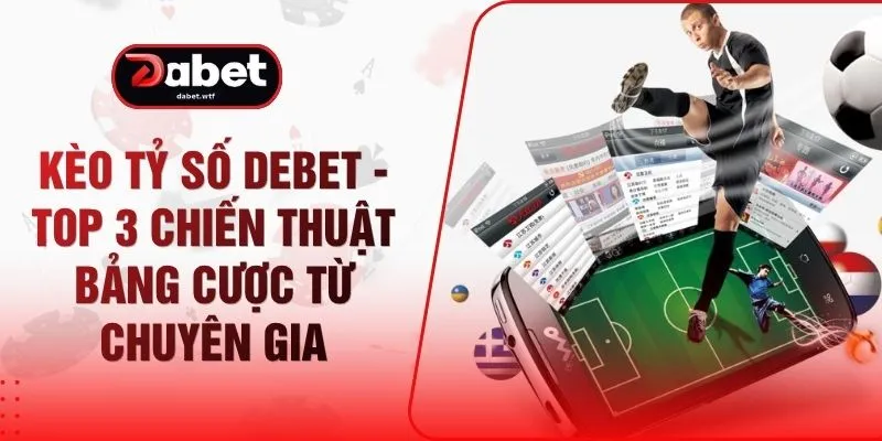 Kèo Tỷ Số DEBET - Top 3 Chiến Thuật Bảng Cược Từ Chuyên Gia