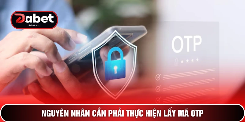 Nguyên nhân cần phải thực hiện lấy mã OTP