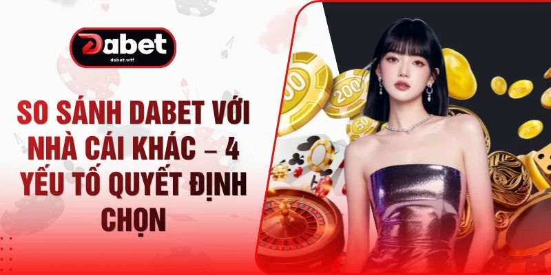 So Sánh DABET Với Nhà Cái Khác – 4 Yếu Tố Quyết Định Chọn