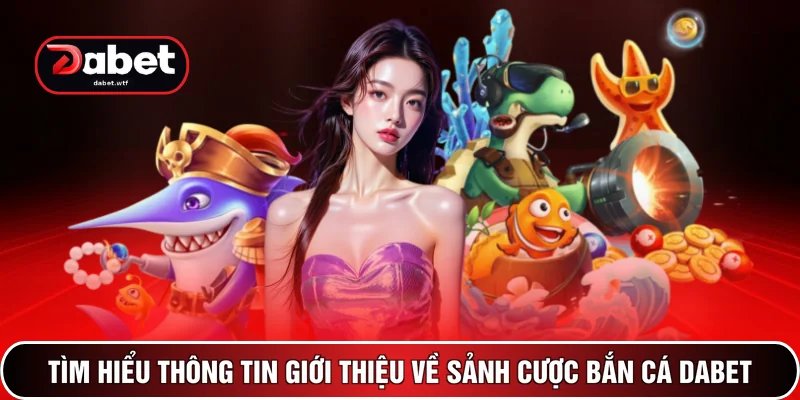 Tìm hiểu thông tin giới thiệu về sảnh cược bắn cá DABET
