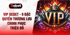 VIP DEBET - 9 Đặc Quyền Thượng Lưu Chinh Phục Triệu Đô