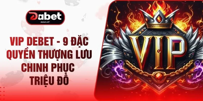 VIP DEBET - 9 Đặc Quyền Thượng Lưu Chinh Phục Triệu Đô